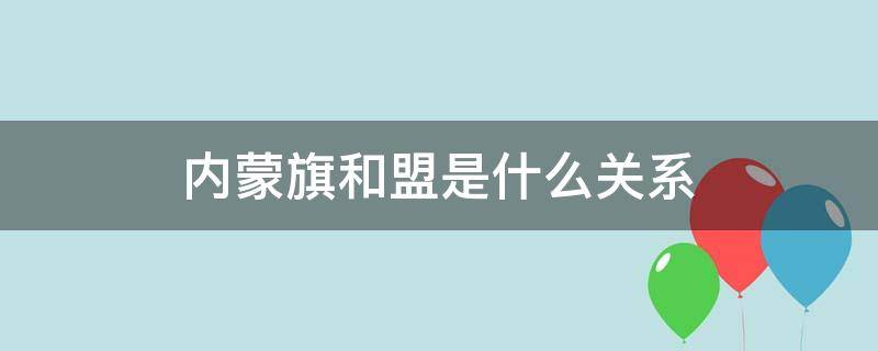 内蒙旗和盟是什么关系 内蒙古旗和盟是什么