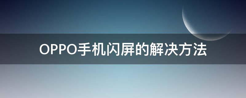 OPPO手机闪屏的解决方法 oppo手机闪屏解决办法