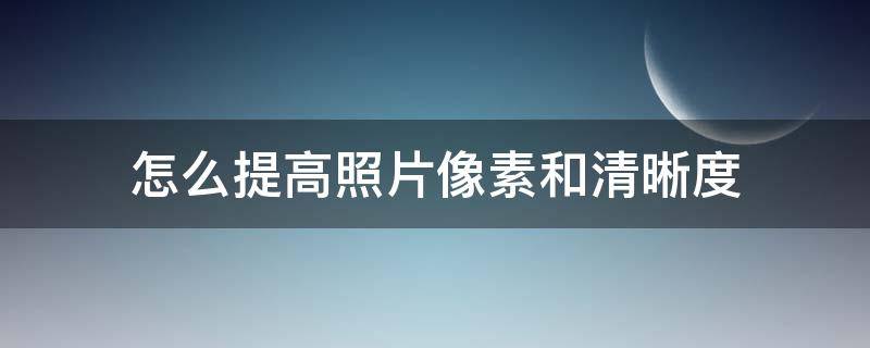 怎么提高照片像素和清晰度 怎样提高照片像素和清晰度