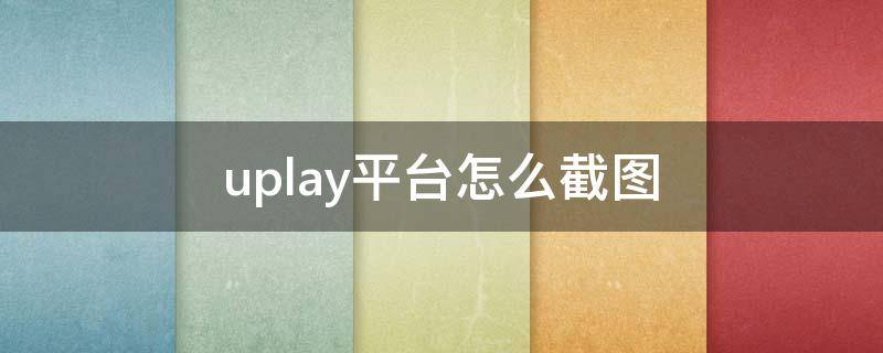 uplay平台怎么截图（uplay游戏截图在哪里）