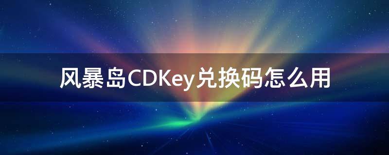 风暴岛CDKey兑换码怎么用（风暴岛兑换码在哪）