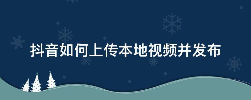 抖音如何上传本地视频并发布 本地视频如何发布到抖音