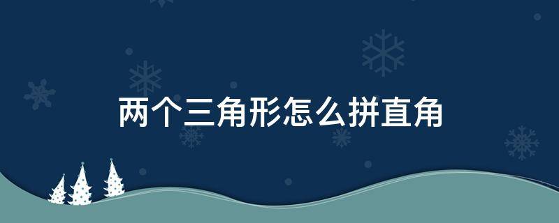 两个三角形怎么拼直角（两个三角形怎么拼成直角三角形）