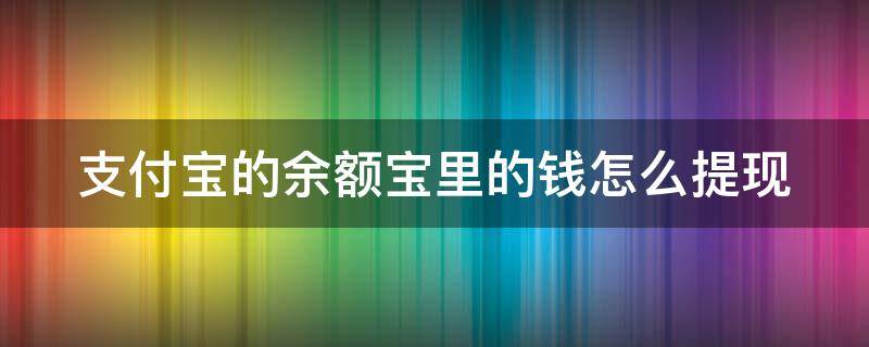 支付宝的余额宝里的钱怎么提现（支付宝余额宝里的钱怎么提现到卡里）