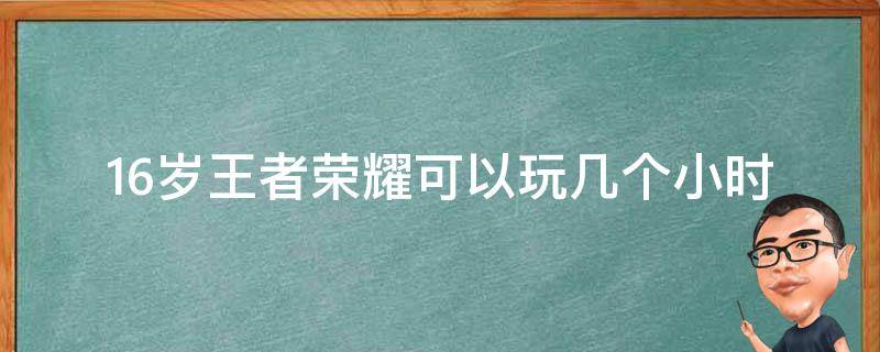 16岁王者荣耀可以玩几个小时（16岁王者荣耀可以玩几个小时2022）