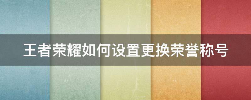 王者荣耀如何设置更换荣誉称号（王者荣耀如何设置更换荣誉称号皮肤）