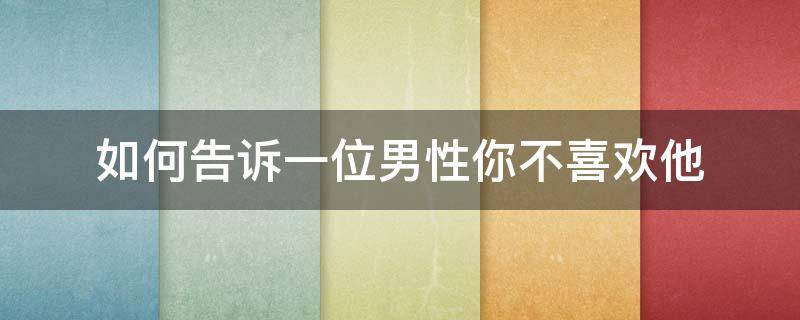 如何告诉一位男性你不喜欢他 怎么证明一个男人喜不喜欢你