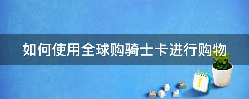 如何使用全球购骑士卡进行购物（如何使用全球购骑士卡进行购物交易）