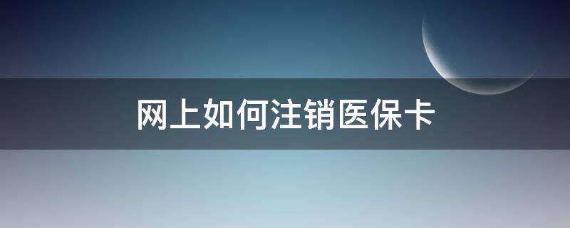 网上如何注销医保卡（网上怎么医保卡怎么注销）