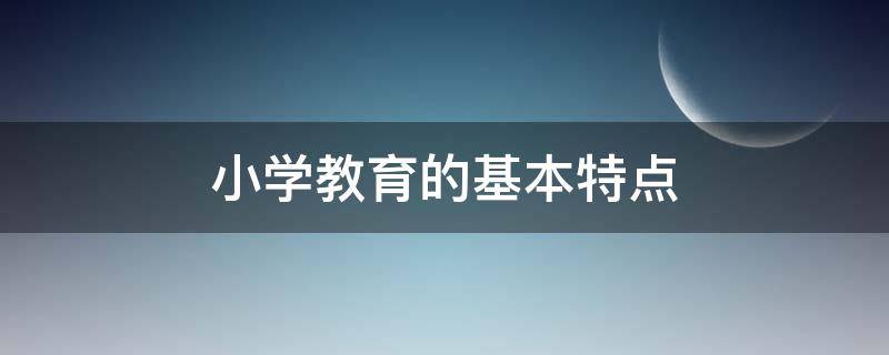 小学教育的基本特点 小学教育的基本特点包括