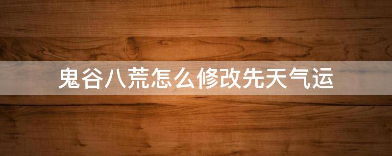 鬼谷八荒怎么修改先天气运 鬼谷八荒怎么修改先天气运属性