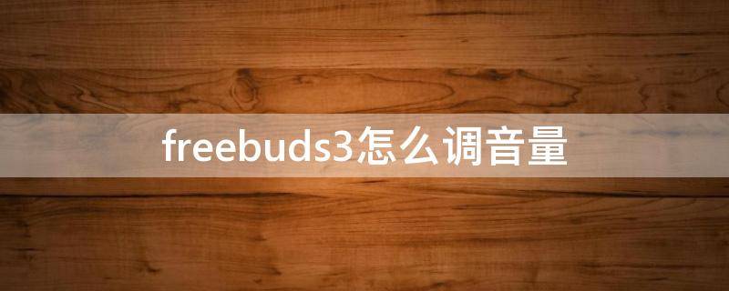 freebuds3怎么调音量 freebuds3怎么调音量大小