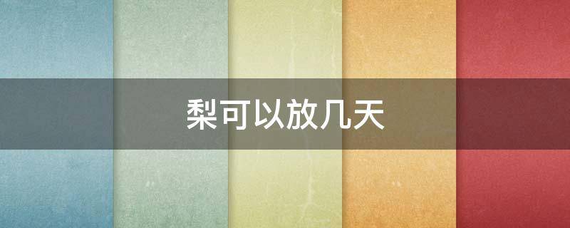 梨可以放几天（梨可以放几天常温）