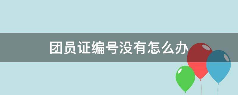 团员证编号没有怎么办（团员证没有编号怎么办算不算团员）