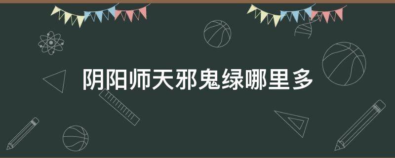 阴阳师天邪鬼绿哪里多 阴阳师天邪鬼绿哪里多跑跑车