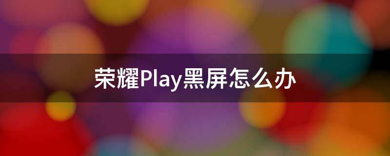 荣耀Play黑屏怎么办 荣耀play黑屏无反应怎么处理