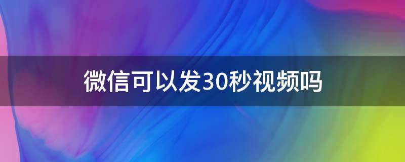 微信可以发30秒视频吗 微信可以发30秒视频吗朋友圈