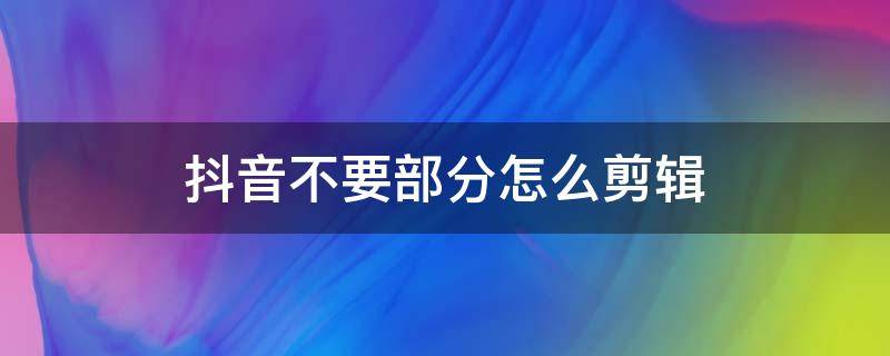 抖音不要部分怎么剪辑（抖音怎么剪掉后面不要的部分）