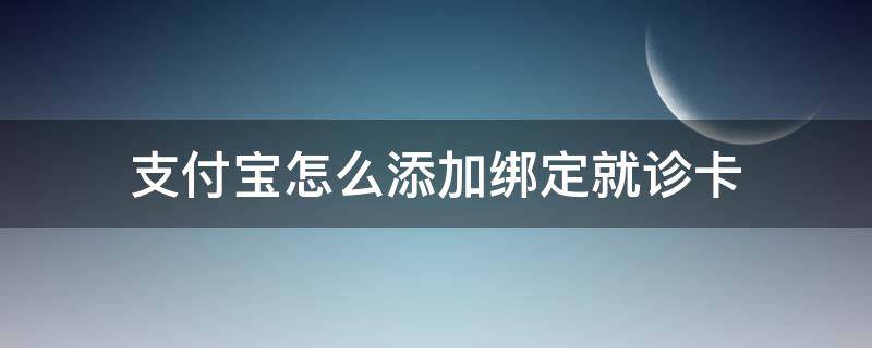 支付宝怎么添加绑定就诊卡（支付宝挂号怎么绑定就诊卡）