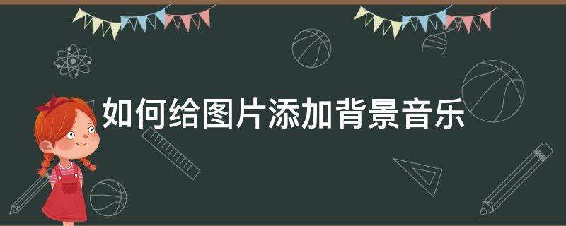 如何给图片添加背景音乐 怎样给图片添加背景音乐