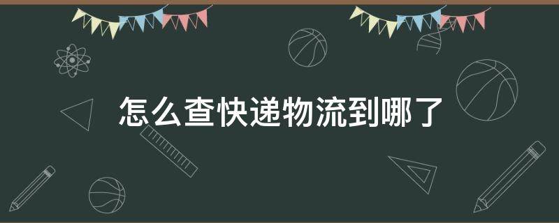 怎么查快递物流到哪了（没有快递单号怎么查快递物流到哪了）