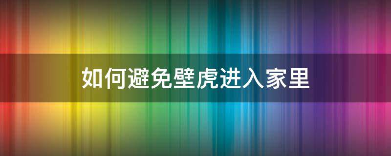 如何避免壁虎进入家里（怎么避免家里进壁虎）