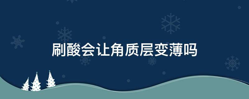 刷酸会让角质层变薄吗（刷酸会不会让角质层变薄）