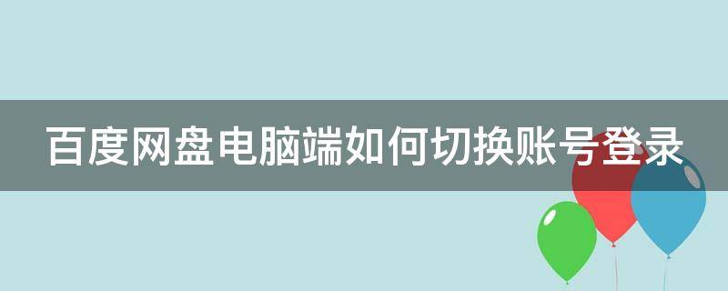 百度网盘电脑端如何切换账号登录（百度网盘电脑怎么切换账号）