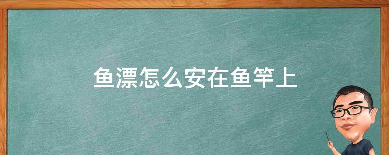 鱼漂怎么安在鱼竿上 钓鱼漂怎么绑在鱼竿上的正确方法