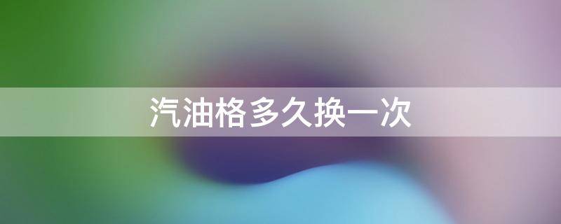 汽油格多久换一次 汽油格多久换一次多少钱