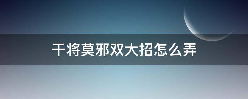 干将莫邪双大招怎么弄 干将莫邪怎么开双大