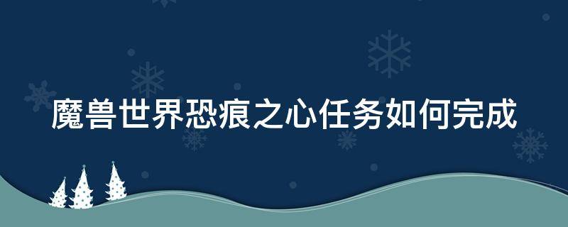 魔兽世界恐痕之心任务如何完成（魔兽世界恐痕裂隙在哪）