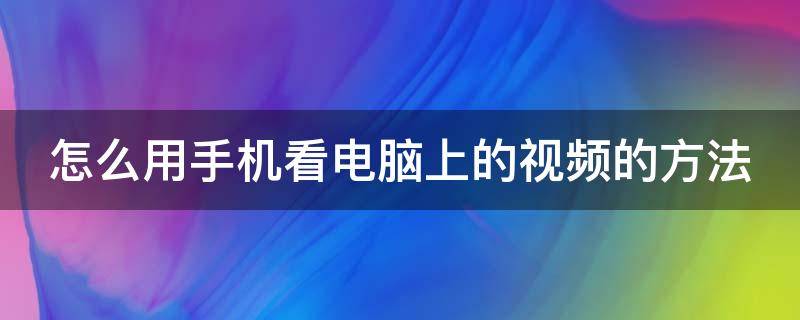 怎么用手机看电脑上的视频的方法（用手机怎么看电脑里的视频）