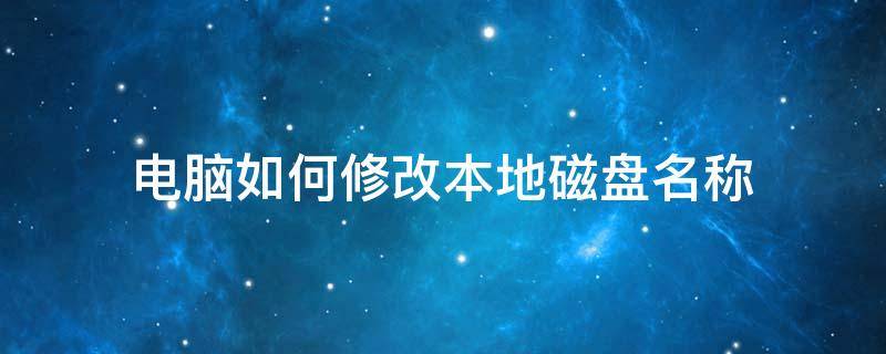 电脑如何修改本地磁盘名称 怎样修改本地磁盘的名称