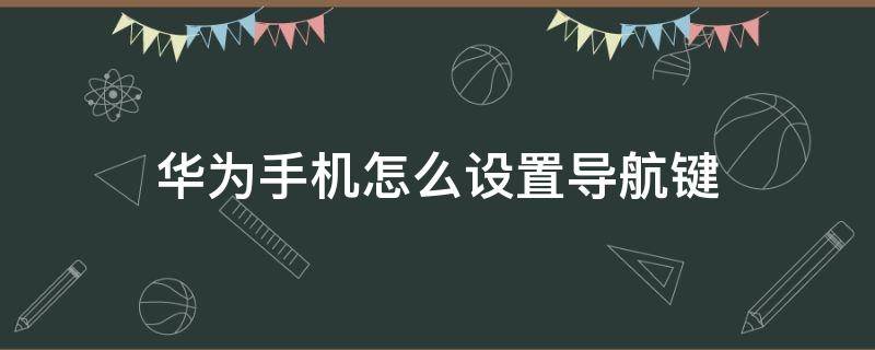 华为手机怎么设置导航键 华为手机怎么设置导航键功能