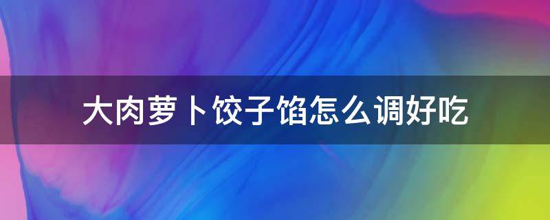 大肉萝卜饺子馅怎么调好吃 大肉萝卜饺子馅儿怎么调好吃