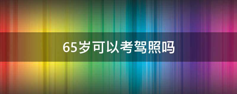 65岁可以考驾照吗（65岁是否可以考驾照）