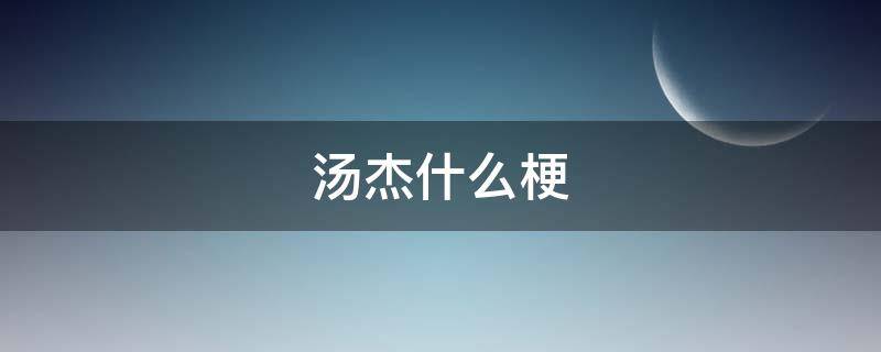 汤杰什么梗（汤神永远的杰是什么梗）