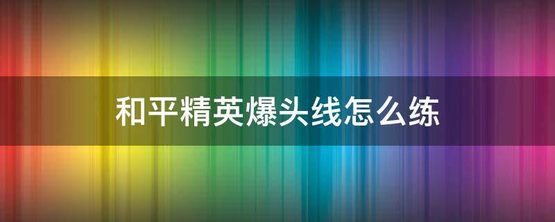 和平精英爆头线怎么练 和平精英爆头线怎么练视频教学