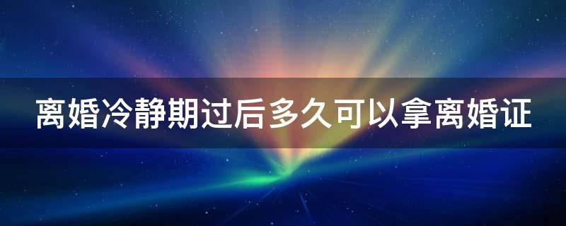 离婚冷静期过后多久可以拿离婚证 离婚冷静期后多久可以办理