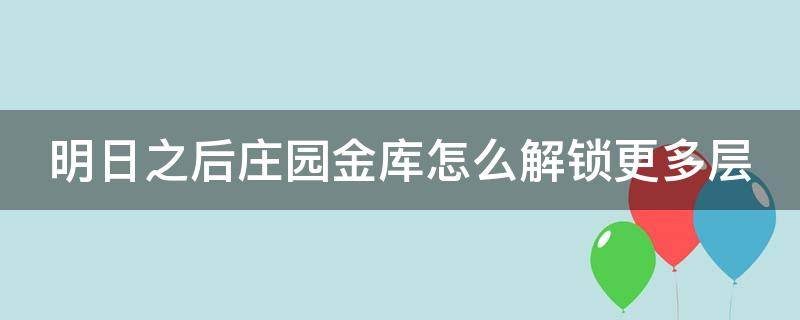 明日之后庄园金库怎么解锁更多层（明日之后庄园怎么获得）