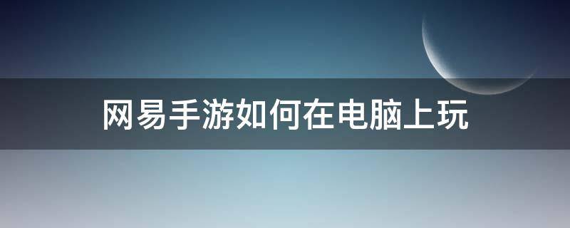 网易手游如何在电脑上玩 电脑玩网易手游用什么模拟器