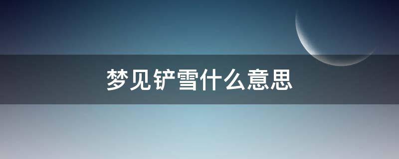 梦见铲雪什么意思 梦见自己铲雪