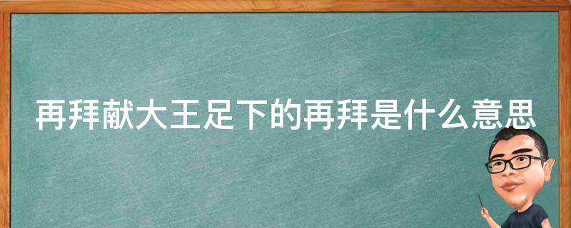 再拜献大王足下的再拜是什么意思（再拜献大王足下的再拜古今异义）