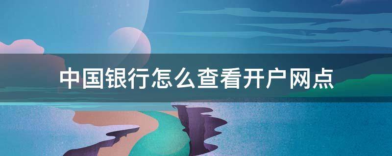 中国银行怎么查看开户网点 中国银行开户网点在哪里看