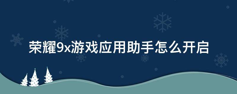 荣耀9x游戏应用助手怎么开启 荣耀9x应用助手怎么添加应用