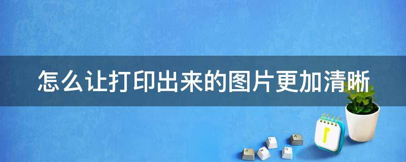 怎么让打印出来的图片更加清晰（怎么让打印出来的图片更加清晰一些）