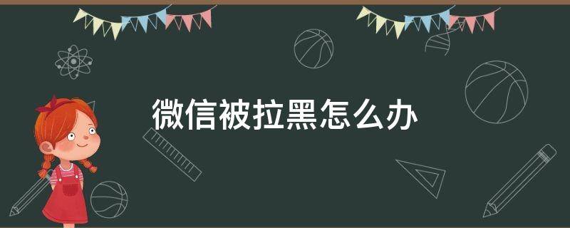 微信被拉黑怎么办（别人欠钱微信被拉黑怎么办）