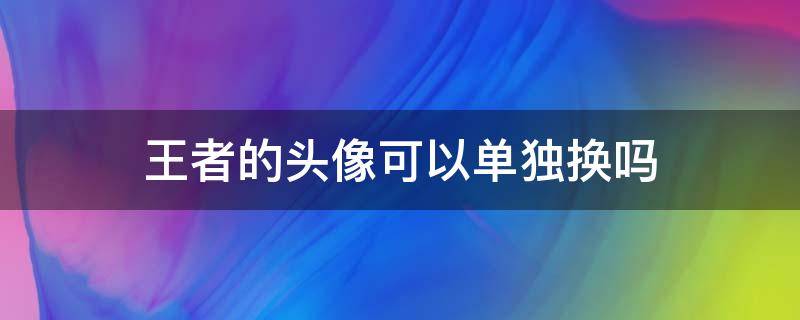 王者的头像可以单独换吗 王者荣耀的头像可以单独换吗