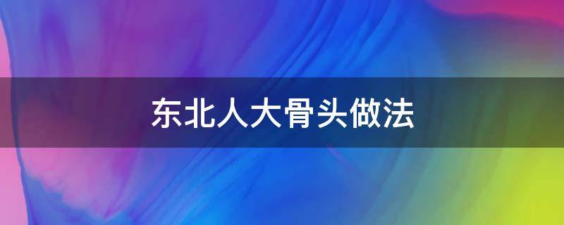 东北人大骨头做法 东北大骨架的做法